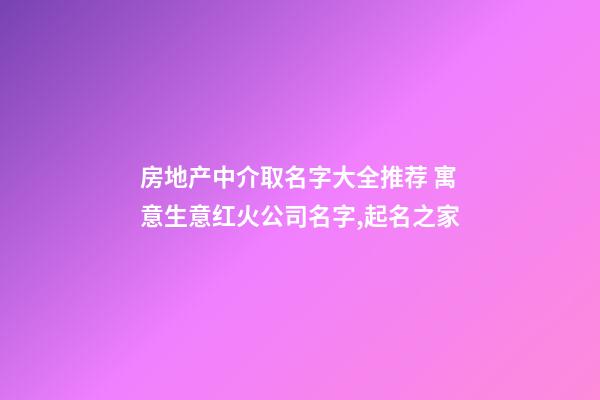 房地产中介取名字大全推荐 寓意生意红火公司名字,起名之家-第1张-公司起名-玄机派